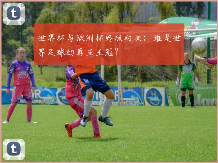 世界杯与欧洲杯终极对决：谁是世界足球的真正王冠？