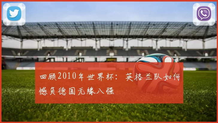 回顾2010年世界杯:英格兰队如何憾负德国无缘八强