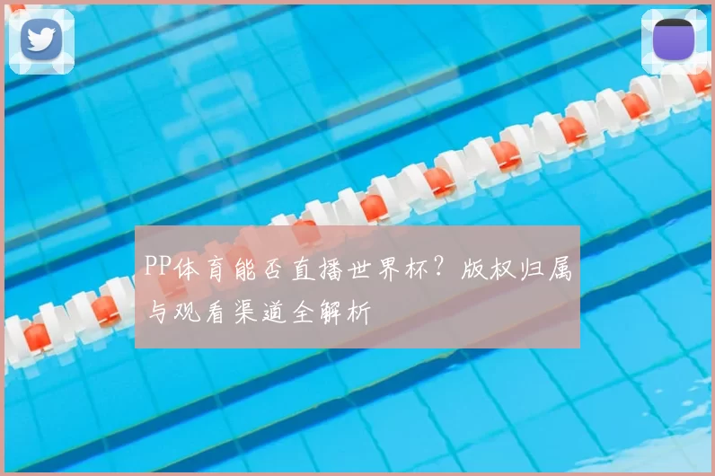 PP体育能否直播世界杯？版权归属与观看渠道全解析