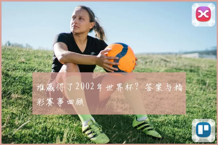 谁赢得了2002年世界杯？答案与精彩赛事回顾