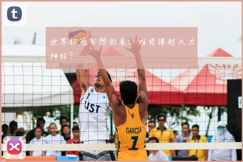 世界杯冠军预测表：谁将捧起大力神杯？