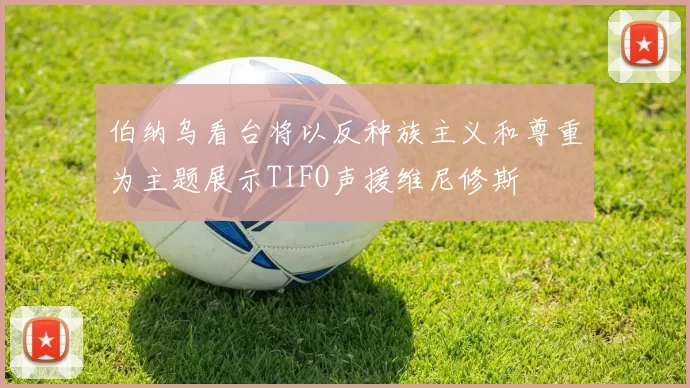 伯纳乌看台将以反种族主义和尊重为主题展示TIFO声援维尼修斯