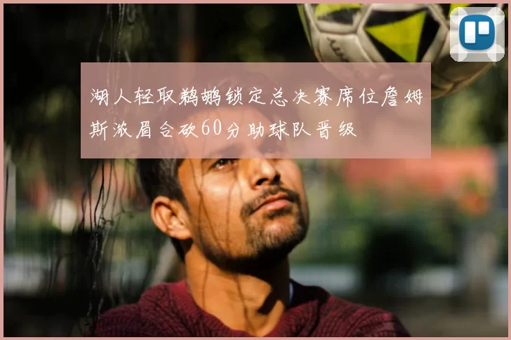 湖人轻取鹈鹕锁定总决赛席位詹姆斯浓眉合砍60分助球队晋级