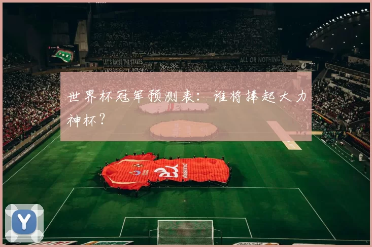 世界杯冠军预测表：谁将捧起大力神杯？