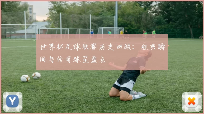 世界杯足球联赛历史回顾:经典瞬间与传奇球星盘点