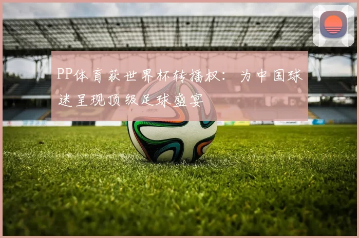 PP体育获世界杯转播权：为中国球迷呈现顶级足球盛宴