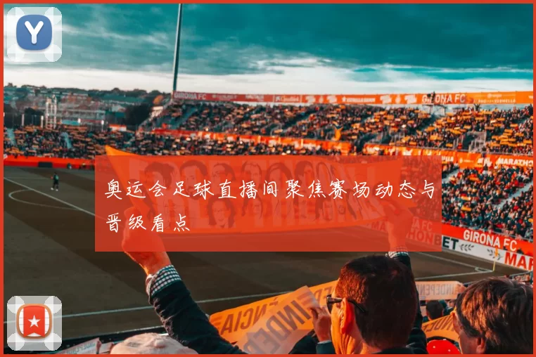 奥运会足球直播间聚焦赛场动态与晋级看点