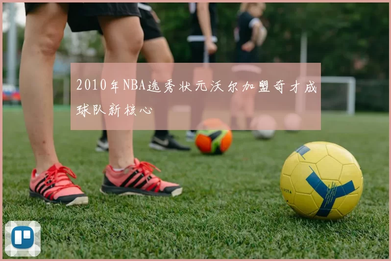 2010年NBA选秀状元沃尔加盟奇才成球队新核心