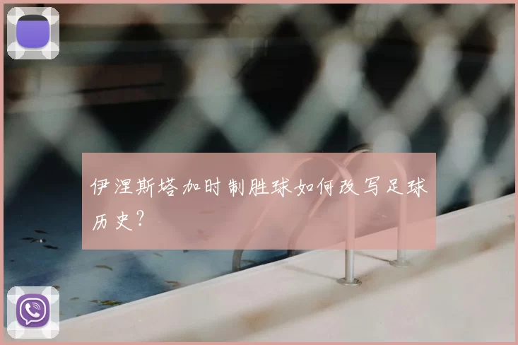伊涅斯塔加时制胜球如何改写足球历史？