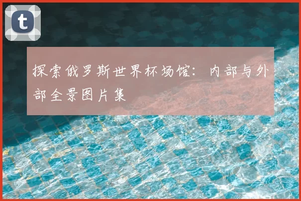 探索俄罗斯世界杯场馆：内部与外部全景图片集