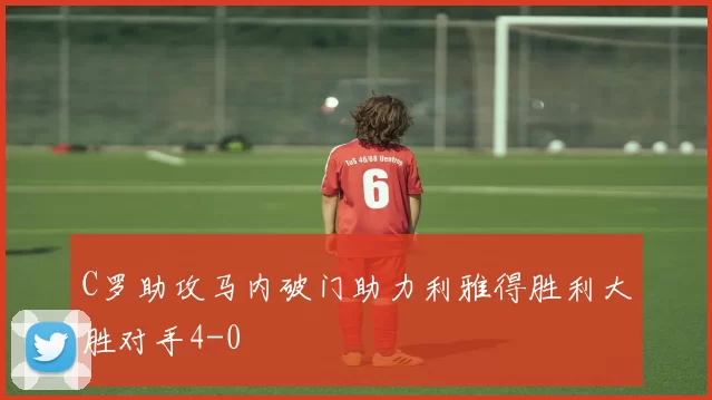 C罗助攻马内破门助力利雅得胜利大胜对手4-0