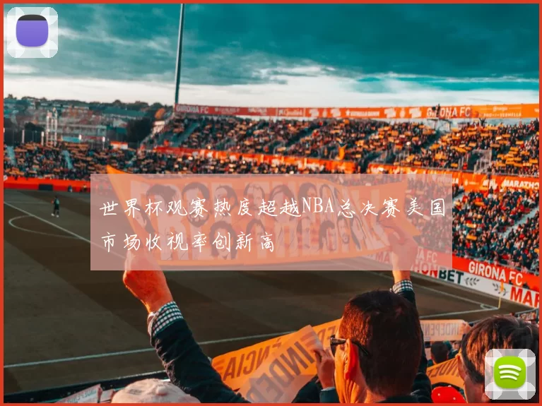 世界杯观赛热度超越NBA总决赛美国市场收视率创新高