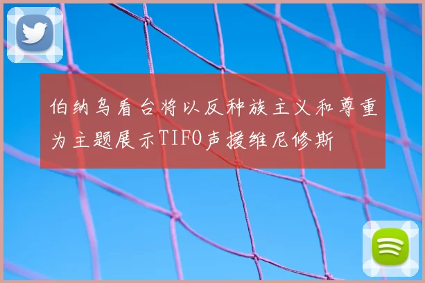 伯纳乌看台将以反种族主义和尊重为主题展示TIFO声援维尼修斯