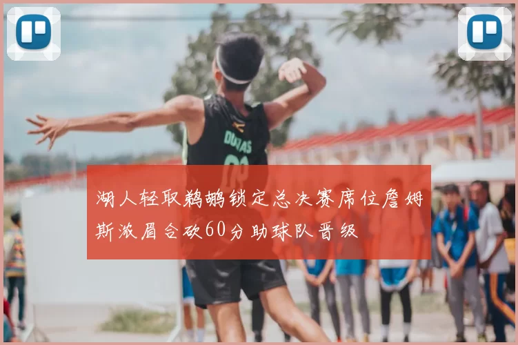 湖人轻取鹈鹕锁定总决赛席位詹姆斯浓眉合砍60分助球队晋级