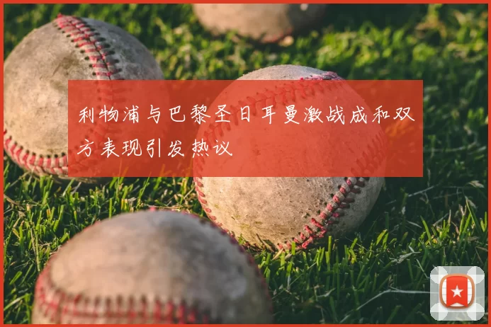 利物浦与巴黎圣日耳曼激战成和双方表现引发热议