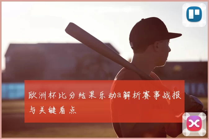 欧洲杯比分结果乐动a解析赛事战报与关键看点