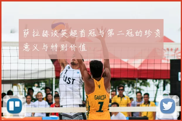 萨拉赫谈英超首冠与第二冠的珍贵意义与特别价值