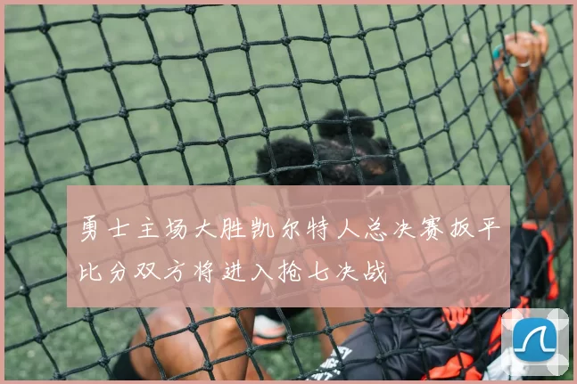 勇士主场大胜凯尔特人总决赛扳平比分双方将进入抢七决战