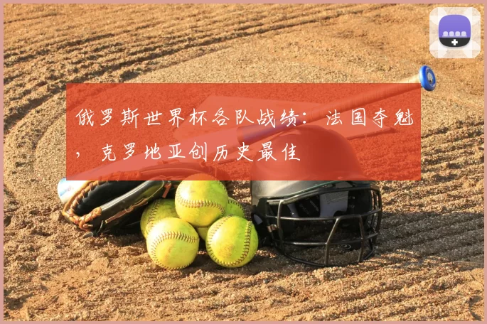 俄罗斯世界杯各队战绩:法国夺魁,克罗地亚创历史最佳