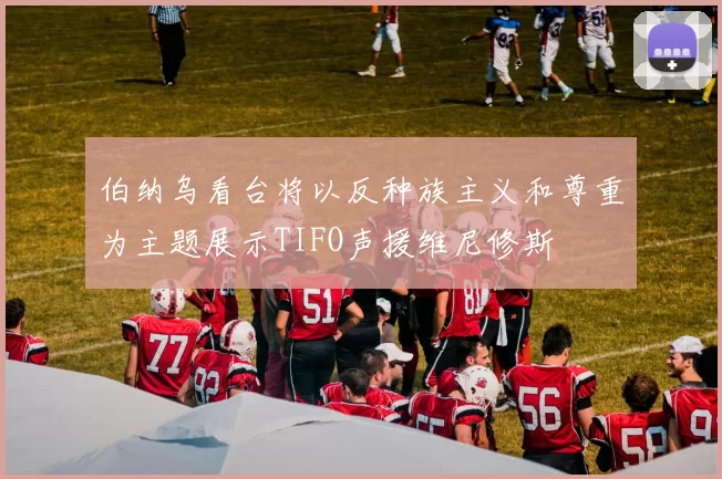伯纳乌看台将以反种族主义和尊重为主题展示TIFO声援维尼修斯