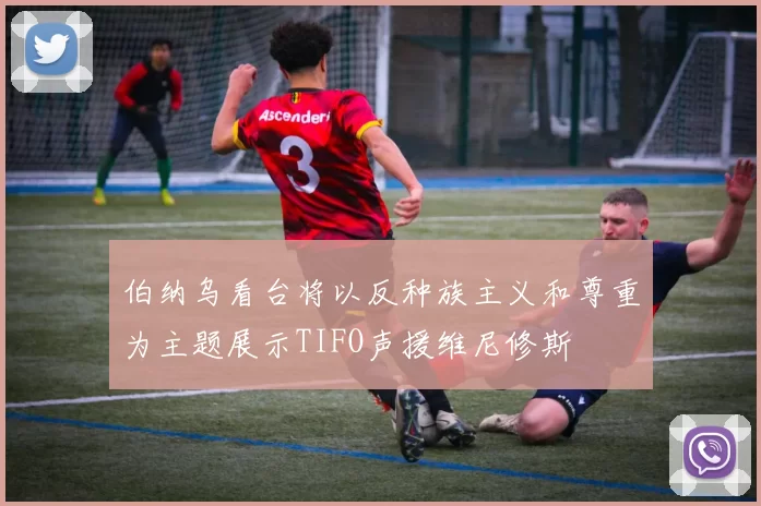 伯纳乌看台将以反种族主义和尊重为主题展示TIFO声援维尼修斯