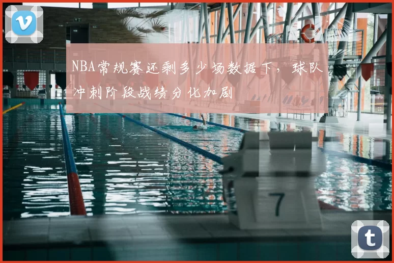 NBA常规赛还剩多少场数据下,球队冲刺阶段战绩分化加剧