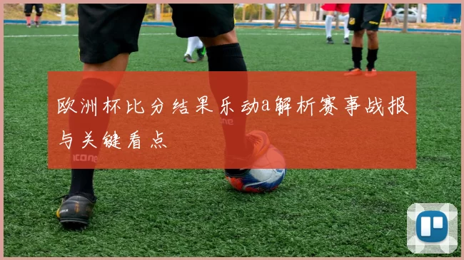 欧洲杯比分结果乐动a解析赛事战报与关键看点