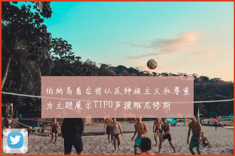 伯纳乌看台将以反种族主义和尊重为主题展示TIFO声援维尼修斯