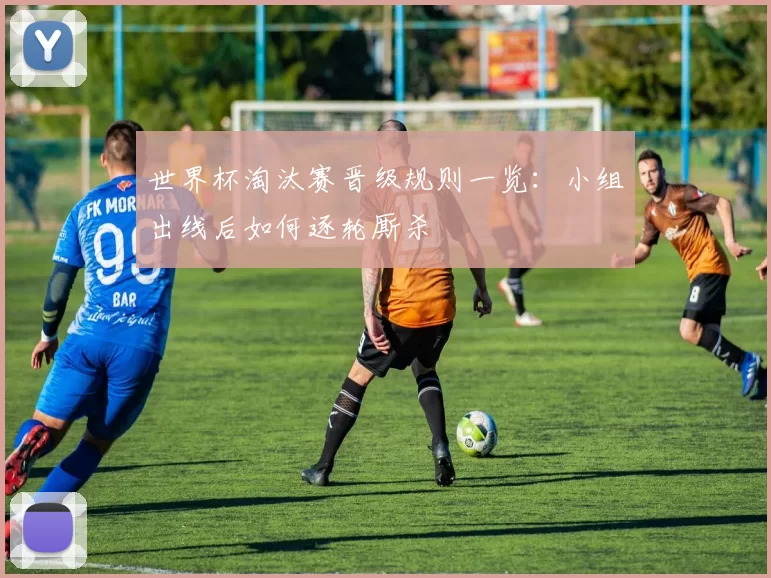 世界杯淘汰赛晋级规则一览：小组出线后如何逐轮厮杀
