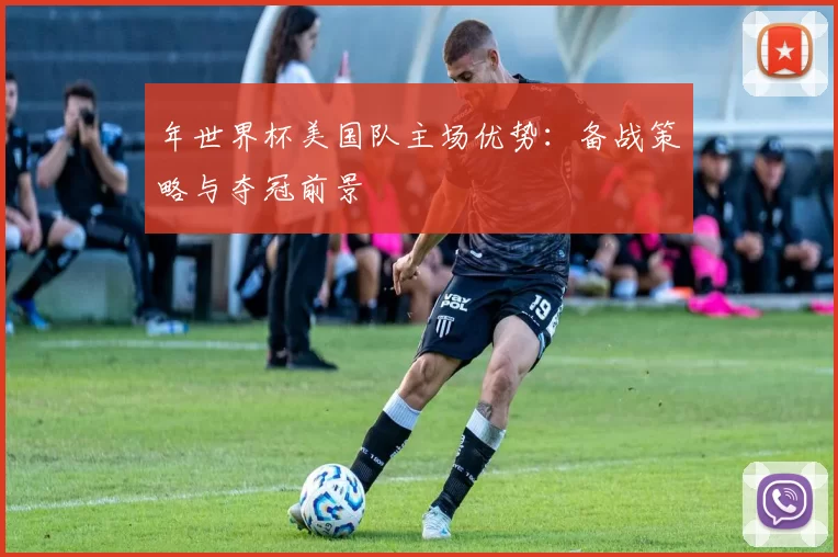 年世界杯美国队主场优势：备战策略与夺冠前景