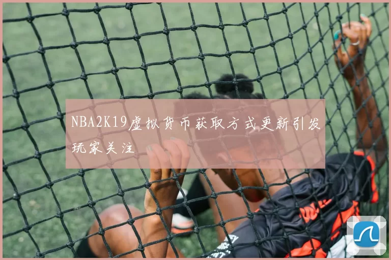 NBA2K19虚拟货币获取方式更新引发玩家关注