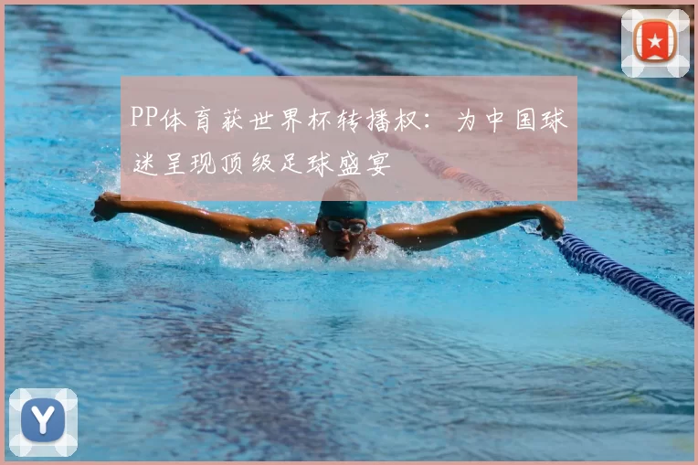 PP体育获世界杯转播权：为中国球迷呈现顶级足球盛宴