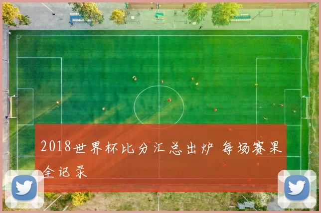 2018世界杯比分汇总出炉 每场赛果全记录
