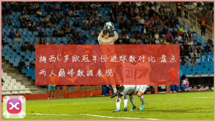 梅西C罗欧冠年份进球数对比 盘点两人巅峰数据表现