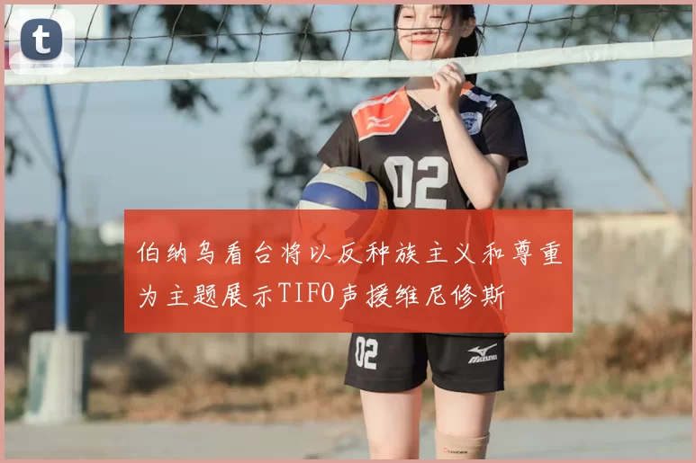伯纳乌看台将以反种族主义和尊重为主题展示TIFO声援维尼修斯