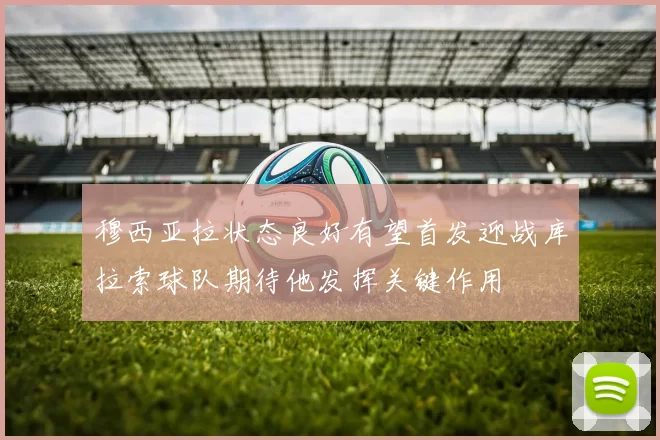 穆西亚拉状态良好有望首发迎战库拉索球队期待他发挥关键作用