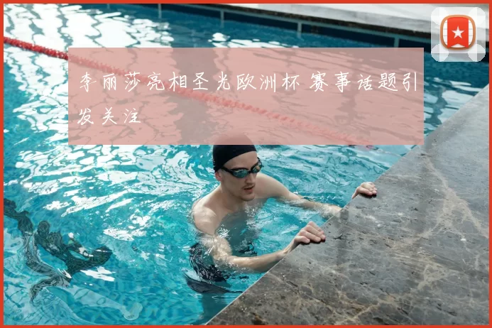李丽莎亮相圣光欧洲杯 赛事话题引发关注