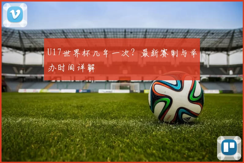 U17世界杯几年一次？最新赛制与举办时间详解