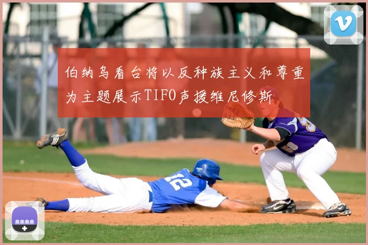 伯纳乌看台将以反种族主义和尊重为主题展示TIFO声援维尼修斯