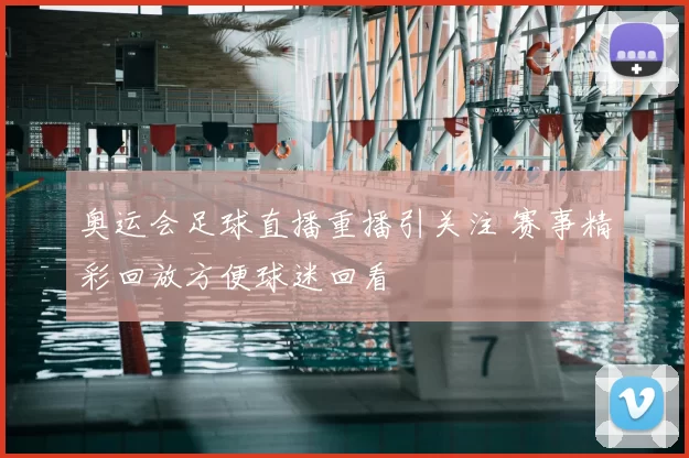 奥运会足球直播重播引关注 赛事精彩回放方便球迷回看