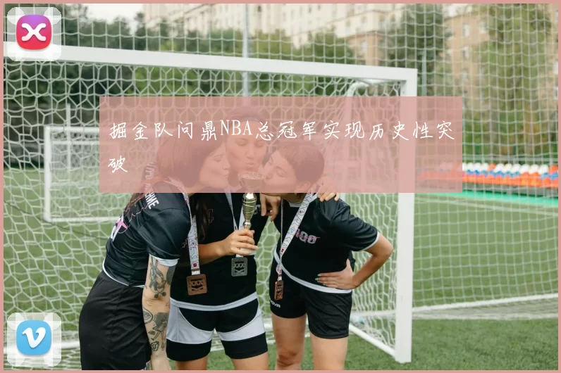 掘金队问鼎NBA总冠军实现历史性突破