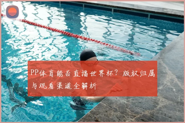PP体育能否直播世界杯？版权归属与观看渠道全解析