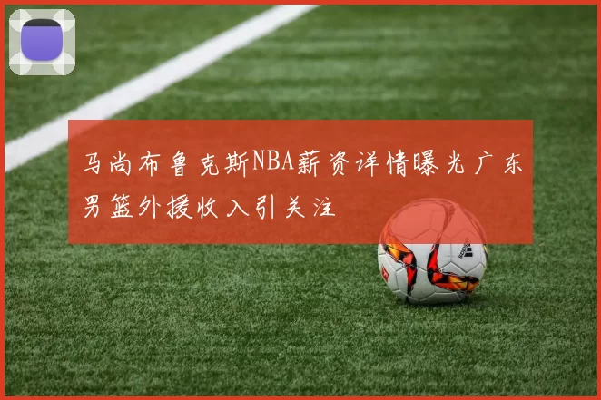马尚布鲁克斯NBA薪资详情曝光广东男篮外援收入引关注