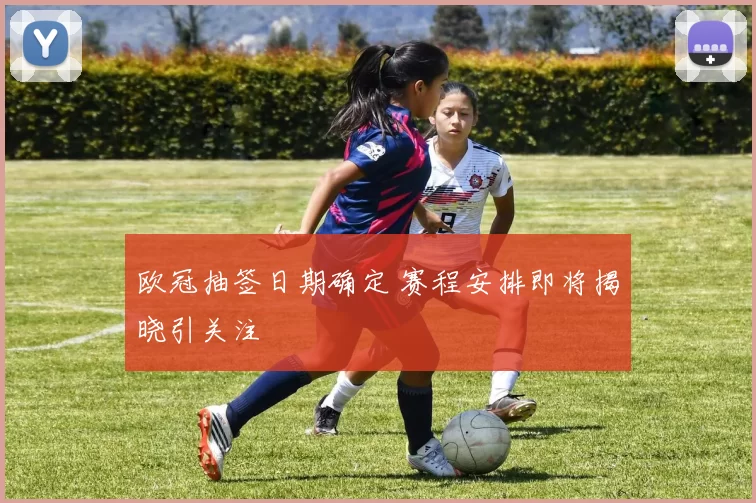 欧冠抽签日期确定 赛程安排即将揭晓引关注