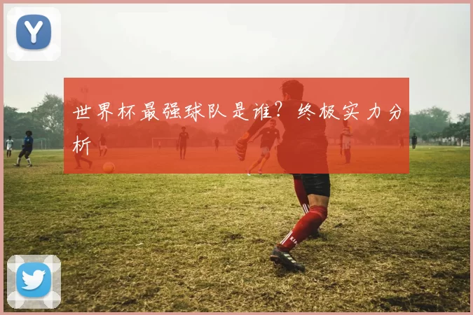 世界杯最强球队是谁？终极实力分析
