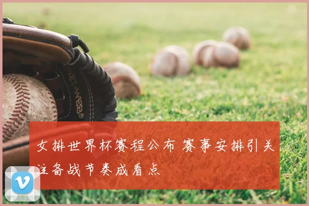 女排世界杯赛程公布 赛事安排引关注备战节奏成看点