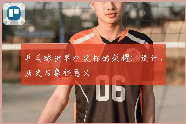 乒乓球世界杯奖杯的荣耀：设计、历史与象征意义
