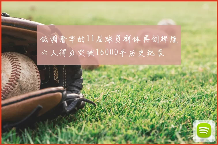 低调奢华的11届球员群体再创辉煌六人得分突破16000平历史纪录