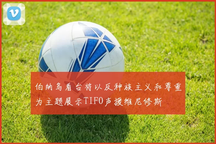 伯纳乌看台将以反种族主义和尊重为主题展示TIFO声援维尼修斯
