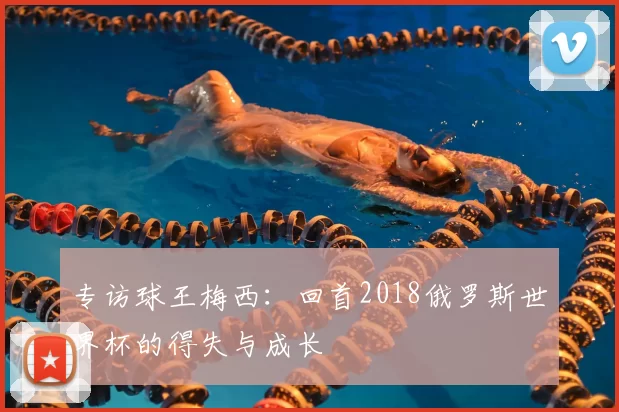 专访球王梅西:回首2018俄罗斯世界杯的得失与成长